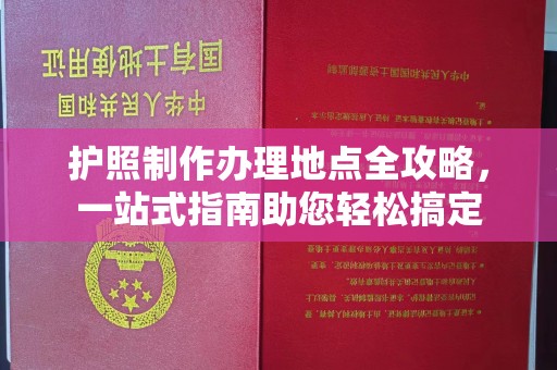 南安护照制作办理地点全攻略，一站式指南助您轻松搞定